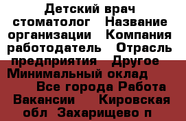 Детский врач-стоматолог › Название организации ­ Компания-работодатель › Отрасль предприятия ­ Другое › Минимальный оклад ­ 60 000 - Все города Работа » Вакансии   . Кировская обл.,Захарищево п.